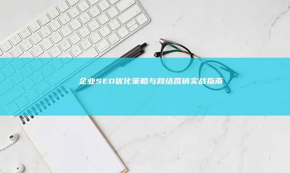 企业SEO优化策略与网络营销实战指南