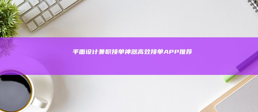 平面设计兼职接单神器：高效接单APP推荐